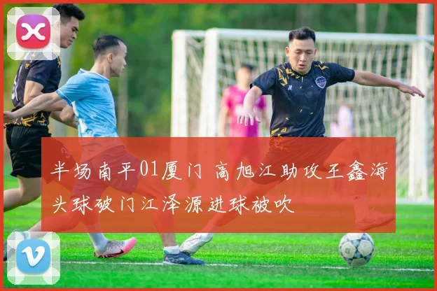 半场南平01厦门 高旭江助攻王鑫海头球破门江泽源进球被吹
